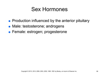 Sex Hormones
 Production influenced by the anterior pituitary
 Male: testosterone; androgens
 Female: estrogen; progesterone
88
Copyright © 2013, 2010, 2006, 2003, 2000, 1995, 1991 by Mosby, an imprint of Elsevier Inc.
 