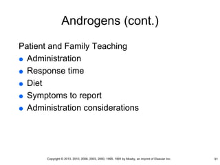 Androgens (cont.)
Patient and Family Teaching
 Administration
 Response time
 Diet
 Symptoms to report
 Administration considerations
91
Copyright © 2013, 2010, 2006, 2003, 2000, 1995, 1991 by Mosby, an imprint of Elsevier Inc.
 