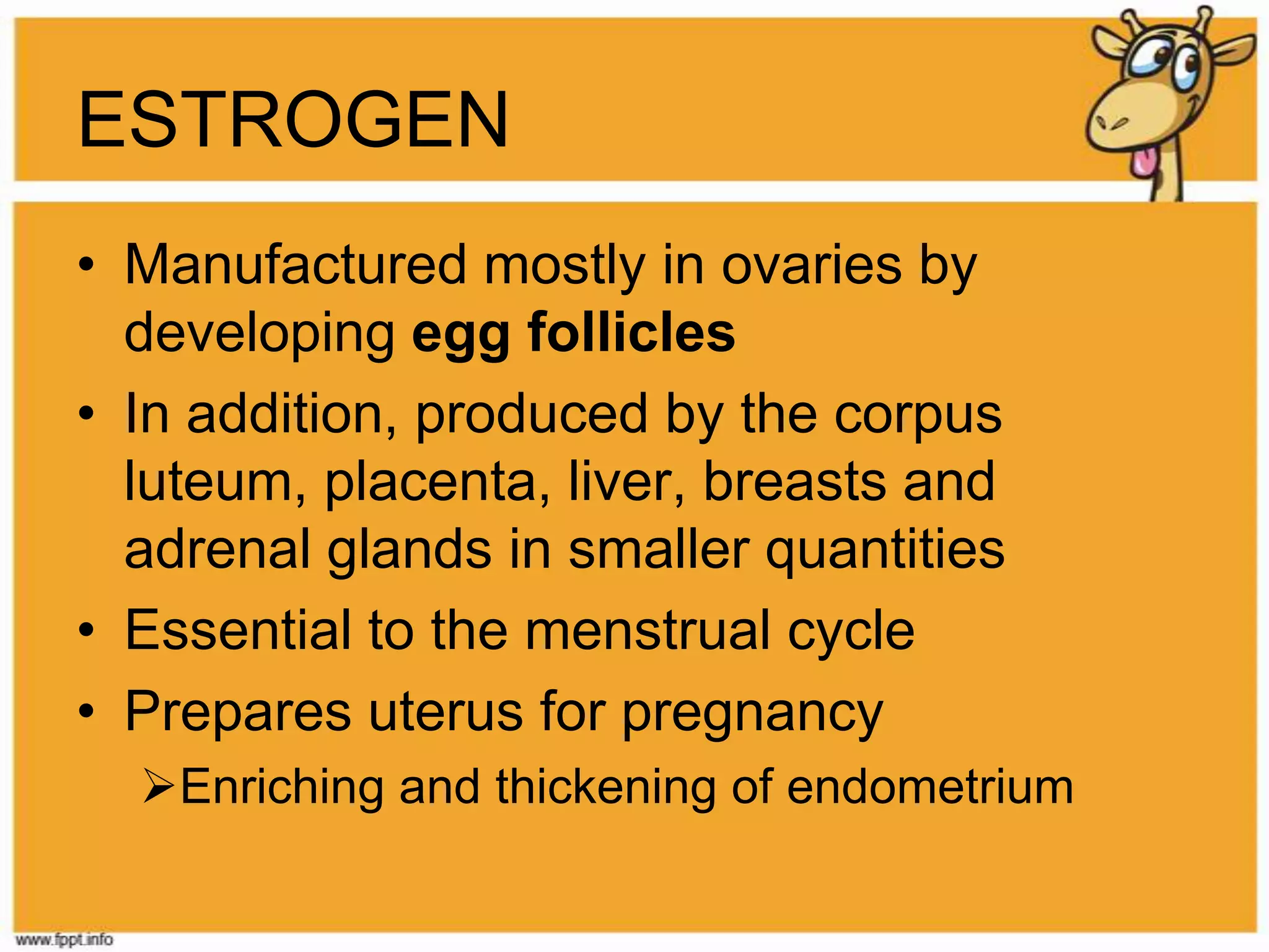 PROGESTERONEResponsible for the changes in the endometrium in the second half of the menstrual cycleFor fertility and pregnancyPrepare the endometrium for implantation of fertilized egg and its developmentMaintain the uterus throughout pregnancy