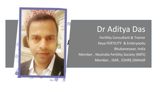 Dr Aditya Das
Fertility Consultant & Trainer
Keya FERTILITY & Embryoedu
Bhubaneswar, India
Member , Neoindia Fertility Society (NIFS)
Member , ISAR , ESHRE,ISMAAR
 