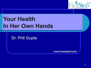 1
Your Health
In Her Own Hands
Dr. Priti Gupta
www.firststepivf.com
 
