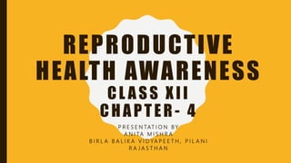 REPRODUCTIVE
HEALTH AWARENESS
CL ASS XII
CHAPTER - 4
P R E S E N TAT I O N B Y
A N I TA M I S H R A
B I R L A B A L I K A V I D YA P E E T H , P I L A N I
R A J A S T H A N
 