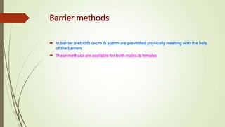 Barrier methods
 In barrier methods ovum & sperm are prevented physically meeting with the help
of the barriers
 These methods are available for both males & females
 