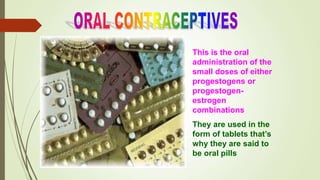 This is the oral
administration of the
small doses of either
progestogens or
progestogen-
estrogen
combinations
They are used in the
form of tablets that’s
why they are said to
be oral pills
 