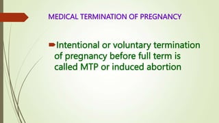 MEDICAL TERMINATION OF PREGNANCY
Intentional or voluntary termination
of pregnancy before full term is
called MTP or induced abortion
 