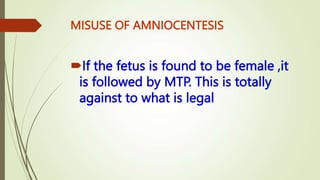 MISUSE OF AMNIOCENTESIS
If the fetus is found to be female ,it
is followed by MTP. This is totally
against to what is legal
 