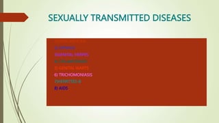 SEXUALLY TRANSMITTED DISEASES
 1)GONORRHOEA
 2) SYPHILIS
 3)GENITAL HERPES
 4) CHLAMYDIASIS
 5) GENITAL WARTS
 6) TRICHOMONIASIS
 7)HEPATITES-B
 8) AIDS
 