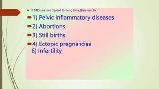  If STDs are not treated for long time ,they lead to
1) Pelvic inflammatory diseases
2) Abortions
3) Still births
4) Ectopic pregnancies
6) Infertility
 