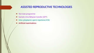 ASSISTED REPRODUCTIVE TECHNOLOGIES
 Test tube programme
 Gamete intra fallopian transfer (GIFT)
 Intra cytoplasmic sperm injections( ICSI)
 Artificial inseminations
 