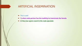 ARTEFICIAL INSEMINATION
 This is used
 1) when male partner has the inability to inseminate the female
 2) Very low sperm count In the male ejaculate
 