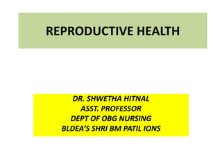 REPRODUCTIVE HEALTH
DR. SHWETHA HITNAL
ASST. PROFESSOR
DEPT OF OBG NURSING
BLDEA’S SHRI BM PATIL IONS
 