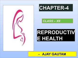 CHAPTER-4
REPRODUCTIV
E HEALTH
- AJAY GAUTAM
CLASS – XII
 