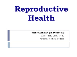 Reproductive
   Health
   Kishor Adhikari (Ph D Scholar)
           Asst. Prof., Com. Med.,
          National Medical College
 
