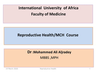 Dr :Mohammed Ali Aljradey
MBBS ,MPH
Reproductive Health/MCH Course
14 March 2020 Reproductive Health 1
International University of Africa
Faculty of Medicine
 