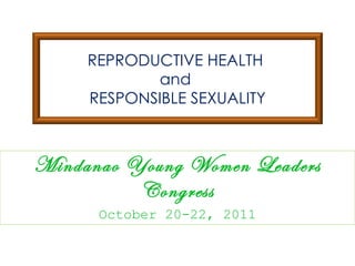 Mindanao Young Women Leaders Congress October 20-22, 2011 REPRODUCTIVE HEALTH  and  RESPONSIBLE SEXUALITY 