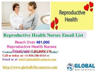 http://www.globalb2bcontacts.com
Contact: Global B2B Contacts LLC Today!
Call us today at: +1-816-286-4114 or
Email us at: info@globalb2bcontacts.com
Reach Over 481,000
Reproductive Health Nurses
Email List !! HURRY UP
Reproductive Health Nurses Email List
 