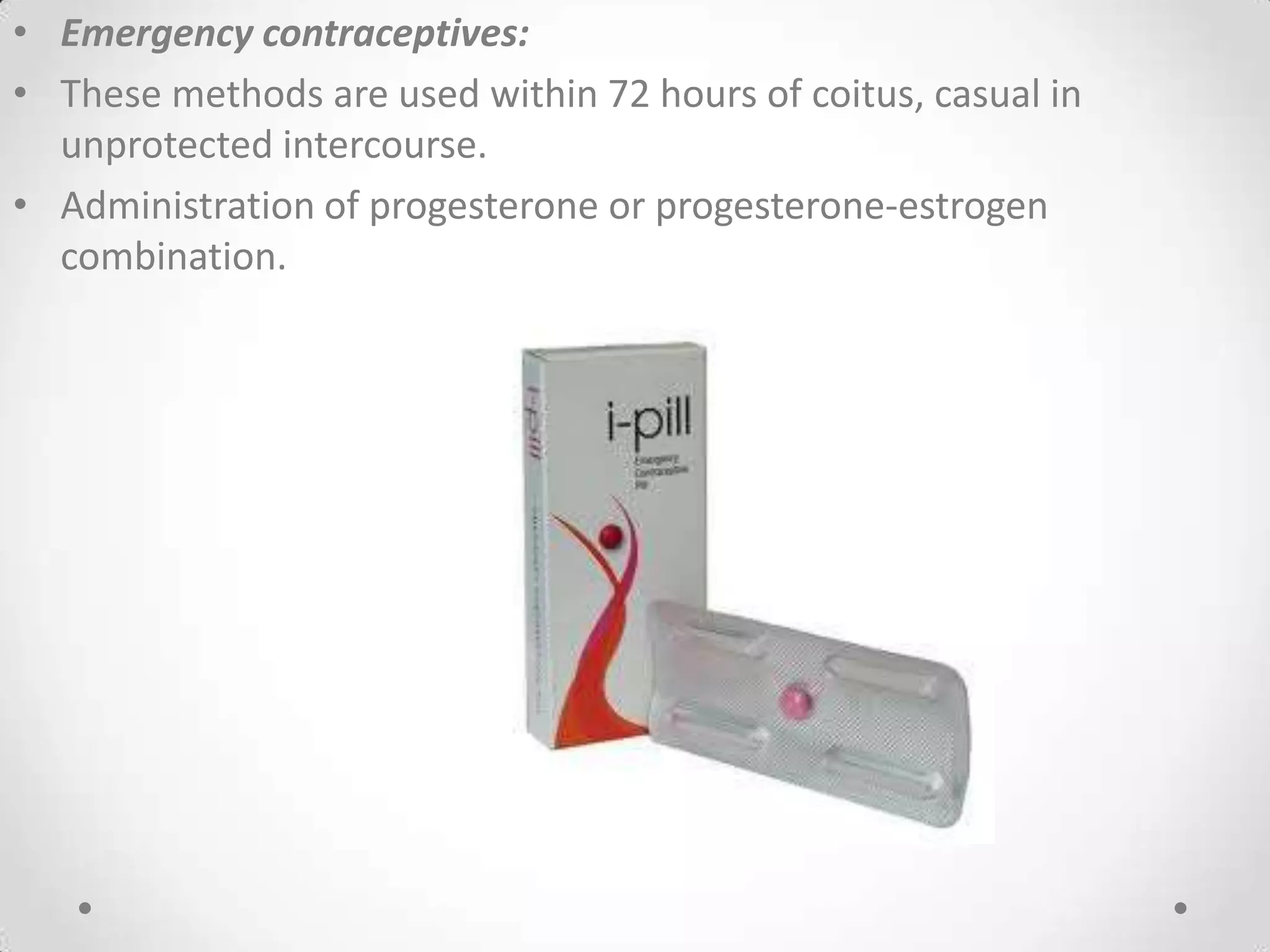 • Emergency contraceptives:
• These methods are used within 72 hours of coitus, casual in
unprotected intercourse.
• Administration of progesterone or progesterone-estrogen
combination.
 