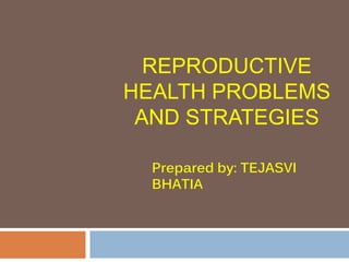 REPRODUCTIVE
HEALTH PROBLEMS
AND STRATEGIES
Prepared by: TEJASVI
BHATIA
 