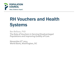 RH Vouchers and Health 
Systems 
Ben Bellows, PhD 
The Role of Vouchers in Serving Disadvantaged 
Populations and Improving Quality of Care 
November 6th 2014 
World Bank, Washington, DC 
 