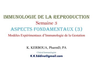 Immunologie de la Reproduction
Semaine 3
Aspects fondamentaux (3)
Modèles Expérimentaux d’Immunologie de la Gestation
K. KERBOUA, PharmD, PA
Clinical Immunologiste
K.K.Eddine@gmail.com
 