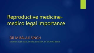 Reproductive medicine-
medico legal importance
DR M BALAJI SINGH
COURTESY : SLIDE SHARE, DR SUNIL DUCHANIA , DR GAUTHAM BISWAS
 