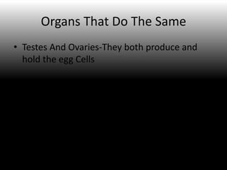 Organs That Do The Same
• Testes And Ovaries-They both produce and
  hold the egg Cells
 