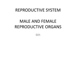 REPRODUCTIVE SYSTEM
MALE AND FEMALE
REPRODUCTIVE ORGANS
6th
 