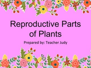 Reproductive Parts
of Plants
Prepared by: Teacher Judy
 