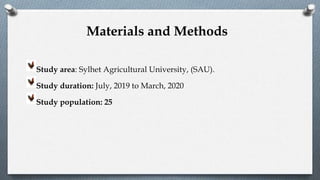 Study area: Sylhet Agricultural University, (SAU).
Study duration: July, 2019 to March, 2020
Study population: 25
Materials and Methods
 