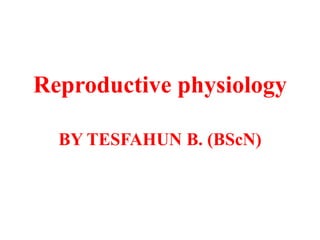 Reproductive physiology
BY TESFAHUN B. (BScN)
 