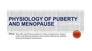 PHYSIOLOGY OF PUBERTY
AND MENOPAUSE
PY9.2: Describe and discuss puberty: onset, progression, stages;
early and delayed puberty and outline adolescent clinical
and psychological association.
 