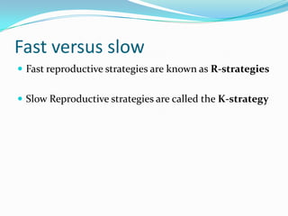 Fast versus slow
 Fast reproductive strategies are known as R-strategies


 Slow Reproductive strategies are called the K-strategy
 