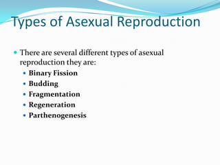 Types of Asexual Reproduction
 There are several different types of asexual
  reproduction they are:
   Binary Fission
   Budding
   Fragmentation
   Regeneration
   Parthenogenesis
 