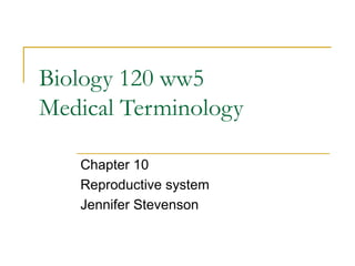 Biology 120 ww5
Medical Terminology
Chapter 10
Reproductive system
Jennifer Stevenson
 