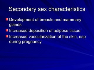 Secondary sex characteristics Development of breasts and mammary glands Increased deposition of adipose tissue Increased vascularization of the skin, esp during pregnancy 