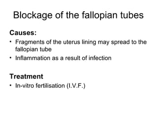 Blockage of the fallopian tubes
Causes:
• Fragments of the uterus lining may spread to the
  fallopian tube
• Inflammation as a result of infection


Treatment
• In-vitro fertilisation (I.V.F.)
 