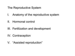 The Reproductive System 
I. Anatomy of the reproductive system 
II. Hormonal control 
III. Fertilization and development 
IV. Contraception 
V. “Assisted reproduction” 
 