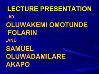 LECTURE PRESENTATIONLECTURE PRESENTATION
BY:
OLUWAKEMI OMOTUNDE
FOLARIN
AND,
SAMUEL
OLUWADAMILARE
AKAPO
 