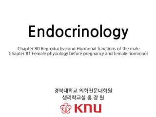 Chapter 80 Reproductive and Hormonal functions of the male
Chapter 81 Female physiology before pregnancy and female hormones
Endocrinology
경북대학교 의학전문대학원
생리학교실 홍 장 원
 