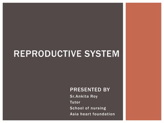 PRESENTED BY
Sr.Ankita Roy
Tutor
School of nursing
Asia heart foundation
REPRODUCTIVE SYSTEM
 