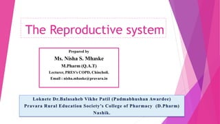 The Reproductive system
Prepared by
Ms. Nisha S. Mhaske
M.Pharm (Q.A.T)
Lecturer, PRES’s COPD, Chincholi.
Email : nisha.mhaske@pravara.in
 