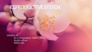REPRODUCTIVE SYSTEM
GUIDED BY:
Dr. A. Renganthan MBBS., MBA.,
Health officer,
DRHS, GRI.
 