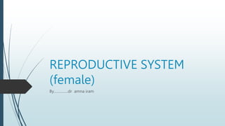 REPRODUCTIVE SYSTEM
(female)
By…………..dr amna iram
 