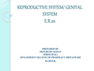 REPRODUCTIVE SYSTEM/ GENITAL
SYSTEM
E.R.20
PREPARED BY
MISS.RUBI S.KHAN
(PRINCIPAL)
DNYANDEEP COLLEGE OF PHARMACY SHITALWADI
RAMTEK
 