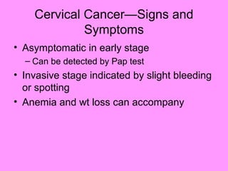 Cervical Cancer—Signs and
Symptoms
• Asymptomatic in early stage
– Can be detected by Pap test
• Invasive stage indicated by slight bleeding
or spotting
• Anemia and wt loss can accompany
 