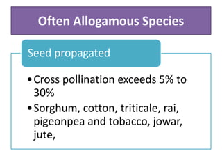 Often Allogamous Species
•Cross pollination exceeds 5% to
30%
•Sorghum, cotton, triticale, rai,
pigeonpea and tobacco, jowar,
jute,
Seed propagated
 