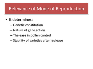 Relevance of Mode of Reproduction
• It determines:
– Genetic constitution
– Nature of gene action
– The ease in pollen control
– Stability of varieties after realease
 