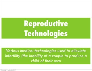 Reproductive
                             Technologies

        Various medical technologies used to alleviate
       infertility (the inability of a couple to produce a
                         child of their own

Wednesday 7 September 2011
 