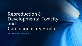 Reproduction &
Developmental Toxicity
and
Carcinogenicity Studies
BY PRASHANT SHIVGUNDE
 