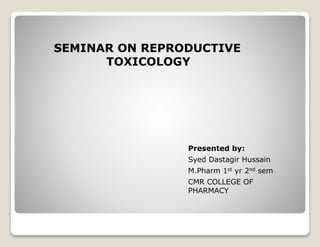 Presented by:
Syed Dastagir Hussain
M.Pharm 1st yr 2nd sem
CMR COLLEGE OF
PHARMACY
SEMINAR ON REPRODUCTIVE
TOXICOLOGY
 